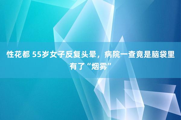 性花都 55岁女子反复头晕，病院一查竟是脑袋里有了“烟雾”