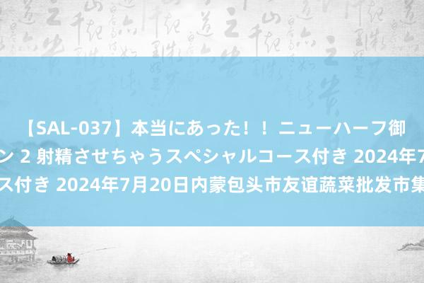 【SAL-037】本当にあった！！ニューハーフ御用達 性感エステサロン 2 射精させちゃうスペシャルコース付き 2024年7月20日内蒙包头市友谊蔬菜批发市集价钱行情