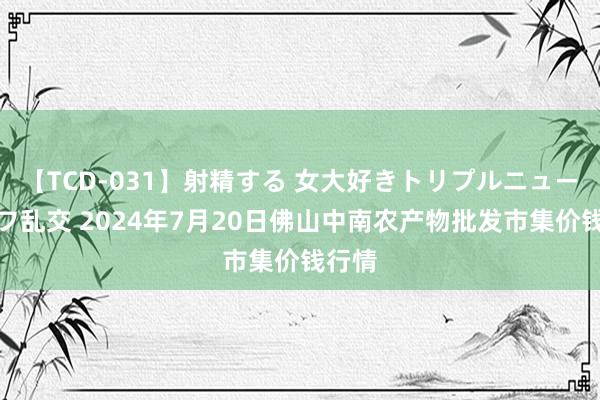 【TCD-031】射精する 女大好きトリプルニューハーフ乱交 2024年7月20日佛山中南农产物批发市集价钱行情