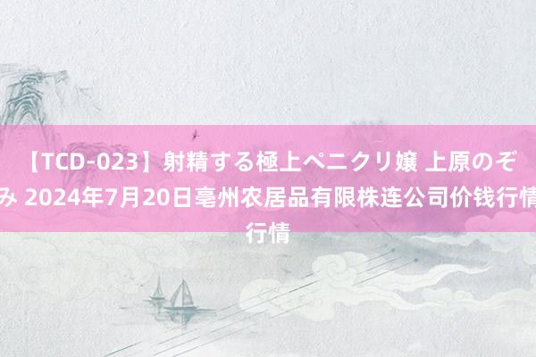 【TCD-023】射精する極上ペニクリ嬢 上原のぞみ 2024年7月20日亳州农居品有限株连公司价钱行情