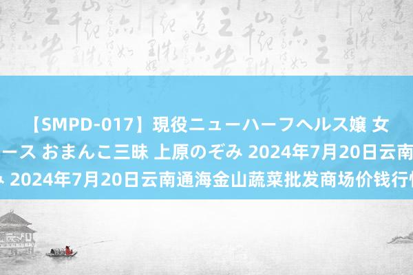 【SMPD-017】現役ニューハーフヘルス嬢 女だらけのスペシャルコース おまんこ三昧 上原のぞみ 2024年7月20日云南通海金山蔬菜批发商场价钱行情