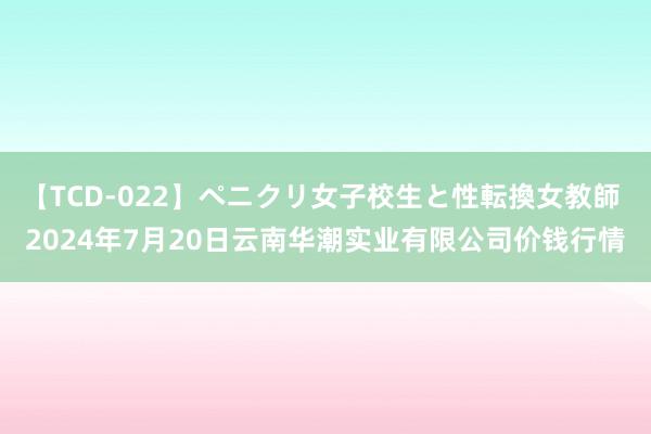 【TCD-022】ペニクリ女子校生と性転換女教師 2024年7月20日云南华潮实业有限公司价钱行情