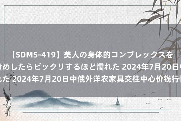 【SDMS-419】美人の身体的コンプレックスを、じっくり弄って羞恥責めしたらビックリするほど濡れた 2024年7月20日中俄外洋农家具交往中心价钱行情