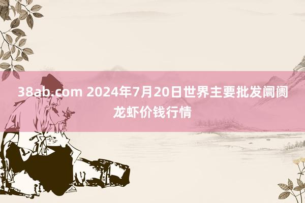 38ab.com 2024年7月20日世界主要批发阛阓龙虾价钱行情