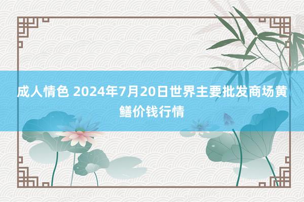 成人情色 2024年7月20日世界主要批发商场黄鳝价钱行情