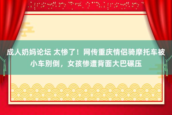 成人奶妈论坛 太惨了！网传重庆情侣骑摩托车被小车别倒，女孩惨遭背面大巴碾压