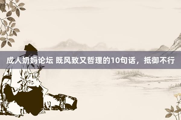 成人奶妈论坛 既风致又哲理的10句话，抵御不行