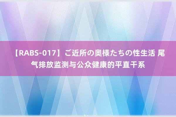 【RABS-017】ご近所の奥様たちの性生活 尾气排放监测与公众健康的平直干系