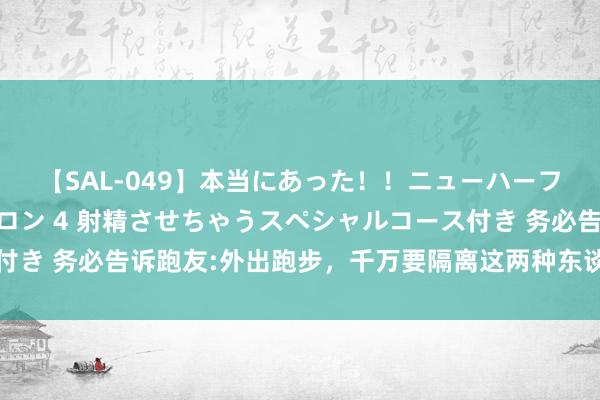 【SAL-049】本当にあった！！ニューハーフ御用達 性感エステサロン 4 射精させちゃうスペシャルコース付き 务必告诉跑友:外出跑步，千万要隔离这两种东谈主，原因很施行