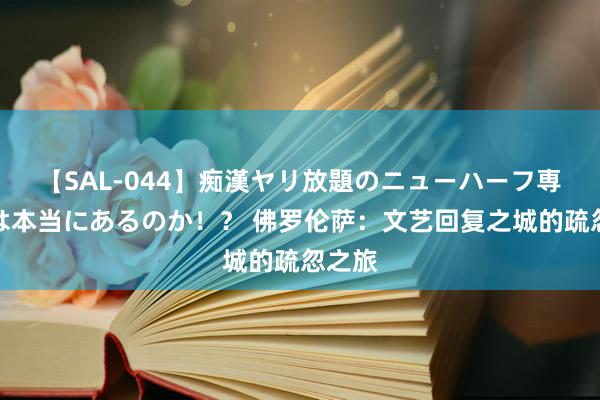 【SAL-044】痴漢ヤリ放題のニューハーフ専用車は本当にあるのか！？ 佛罗伦萨：文艺回复之城的疏忽之旅