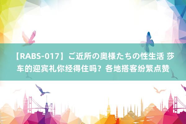 【RABS-017】ご近所の奥様たちの性生活 莎车的迎宾礼你经得住吗？各地搭客纷繁点赞