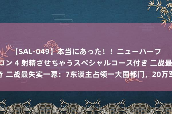 【SAL-049】本当にあった！！ニューハーフ御用達 性感エステサロン 4 射精させちゃうスペシャルコース付き 二战最失实一幕：7东谈主占领一大国都门，20万军民无一东谈主怀疑