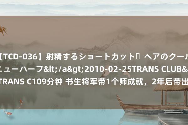 【TCD-036】射精するショートカット・ヘアのクールビューティ・ニューハーフ</a>2010-02-25TRANS CLUB&$TRANS C109分钟 书生将军带1个师成就，2年后带出3个军，个个都是“四野”主力