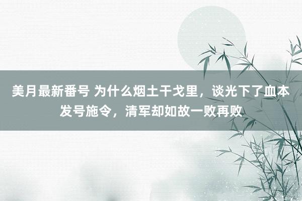 美月最新番号 为什么烟土干戈里，谈光下了血本发号施令，清军却如故一败再败