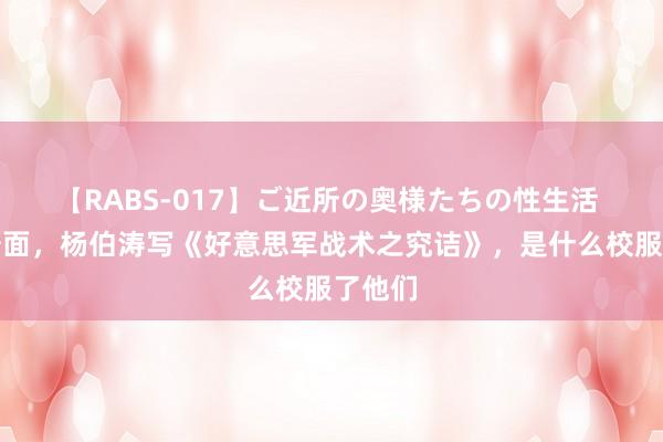 【RABS-017】ご近所の奥様たちの性生活 黄维炒面，杨伯涛写《好意思军战术之究诘》，是什么校服了他们