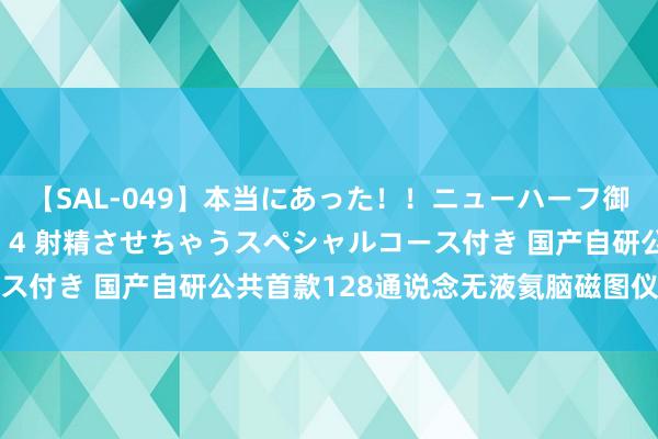 【SAL-049】本当にあった！！ニューハーフ御用達 性感エステサロン 4 射精させちゃうスペシャルコース付き 国产自研公共首款128通说念无液氦脑磁图仪获批上市