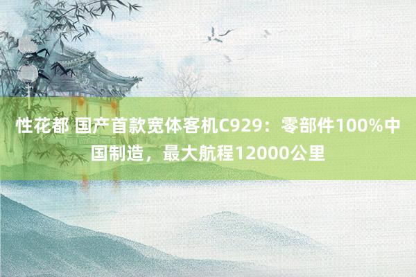 性花都 国产首款宽体客机C929：零部件100%中国制造，最大航程12000公里