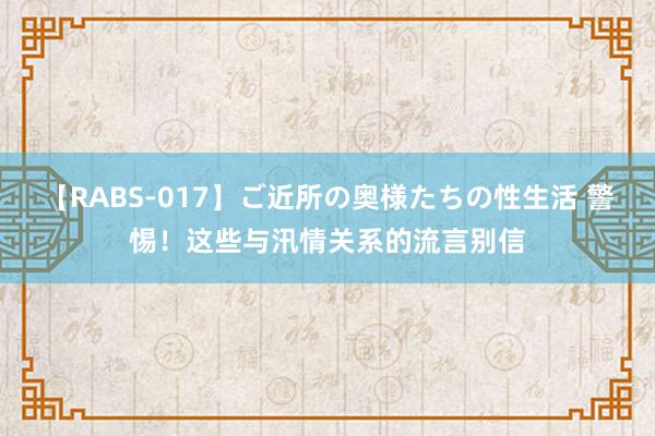 【RABS-017】ご近所の奥様たちの性生活 警惕！这些与汛情关系的流言别信