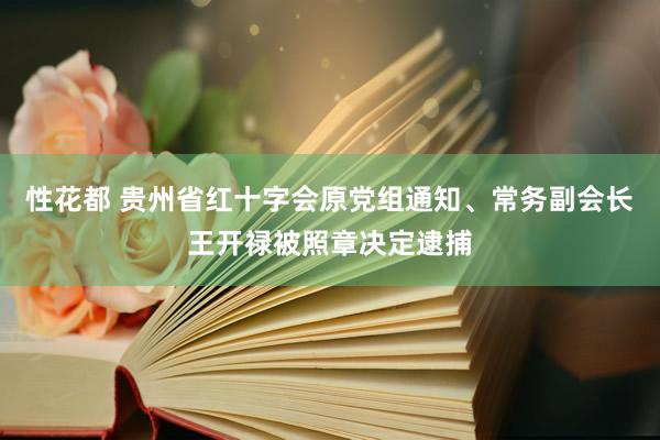 性花都 贵州省红十字会原党组通知、常务副会长王开禄被照章决定逮捕