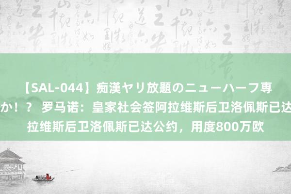 【SAL-044】痴漢ヤリ放題のニューハーフ専用車は本当にあるのか！？ 罗马诺：皇家社会签阿拉维斯后卫洛佩斯已达公约，用度800万欧