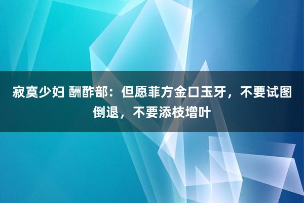 寂寞少妇 酬酢部：但愿菲方金口玉牙，不要试图倒退，不要添枝增叶