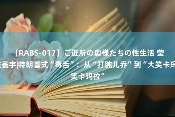 【RABS-017】ご近所の奥様たちの性生活 莹不雅寰宇|特朗普式“毒舌”：从“打盹儿乔”到“大笑卡玛拉”