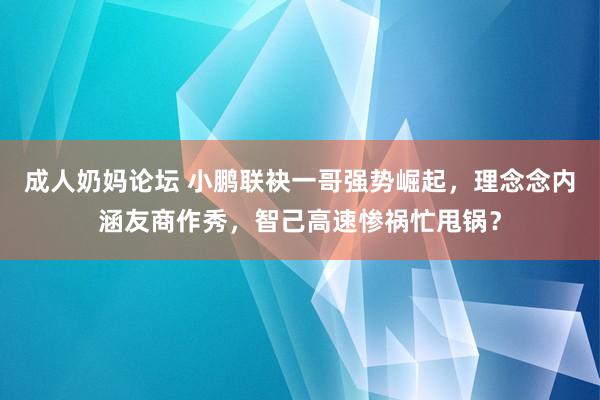 成人奶妈论坛 小鹏联袂一哥强势崛起，理念念内涵友商作秀，智己高速惨祸忙甩锅？