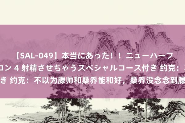 【SAL-049】本当にあった！！ニューハーフ御用達 性感エステサロン 4 射精させちゃうスペシャルコース付き 约克：不以为滕帅和桑乔能和好，桑乔没念念到滕帅拿了足总杯冠军