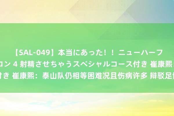 【SAL-049】本当にあった！！ニューハーフ御用達 性感エステサロン 4 射精させちゃうスペシャルコース付き 崔康熙：泰山队仍相等困难况且伤病许多 辩驳足协杯意见也挺难的