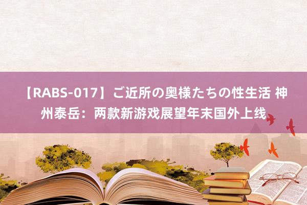 【RABS-017】ご近所の奥様たちの性生活 神州泰岳：两款新游戏展望年末国外上线