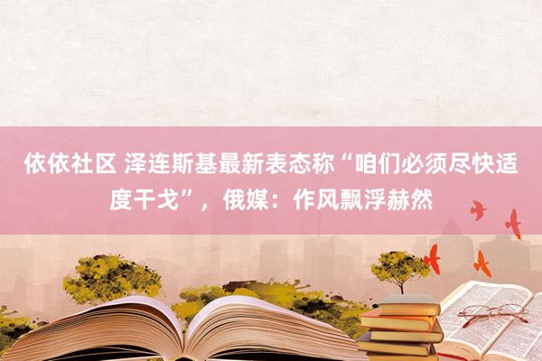 依依社区 泽连斯基最新表态称“咱们必须尽快适度干戈”，俄媒：作风飘浮赫然