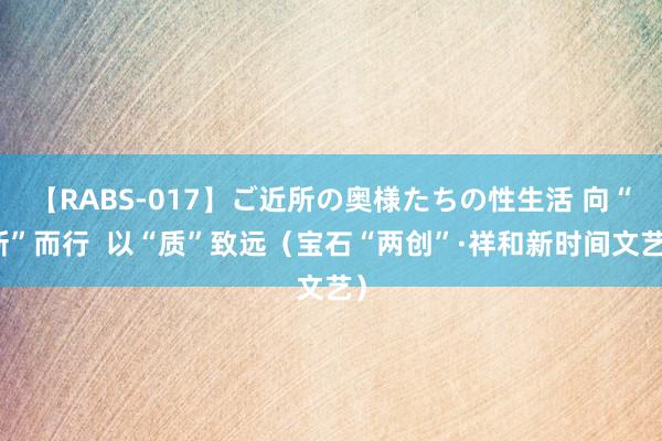 【RABS-017】ご近所の奥様たちの性生活 向“新”而行  以“质”致远（宝石“两创”·祥和新时间文艺）