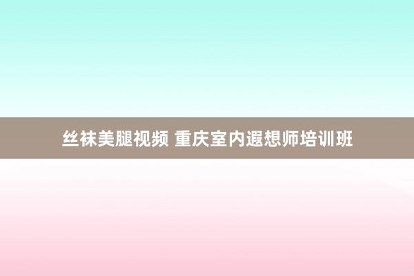 丝袜美腿视频 重庆室内遐想师培训班