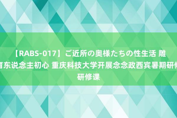 【RABS-017】ご近所の奥様たちの性生活 雕刻育东说念主初心 重庆科技大学开展念念政西宾暑期研修课