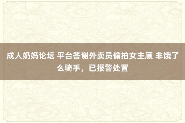 成人奶妈论坛 平台答谢外卖员偷拍女主顾 非饿了么骑手，已报警处置