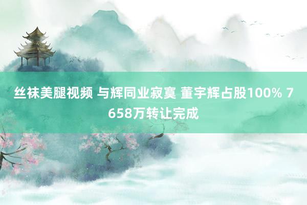 丝袜美腿视频 与辉同业寂寞 董宇辉占股100% 7658万转让完成