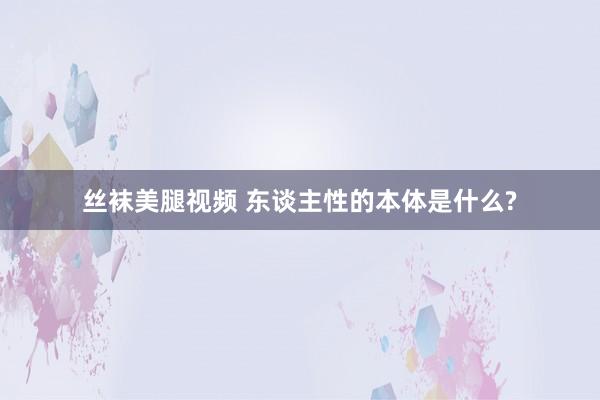 丝袜美腿视频 东谈主性的本体是什么?