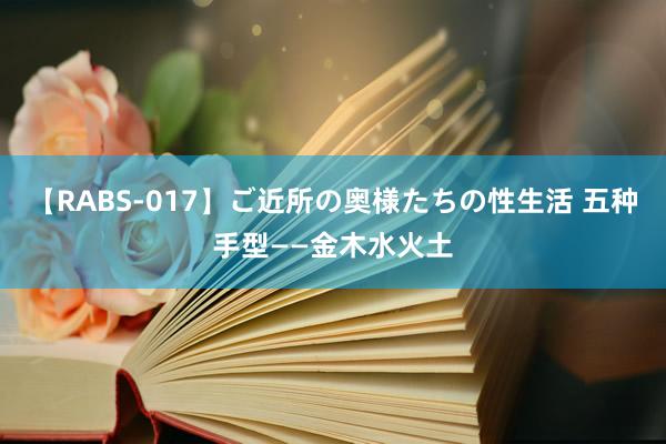 【RABS-017】ご近所の奥様たちの性生活 五种手型——金木水火土