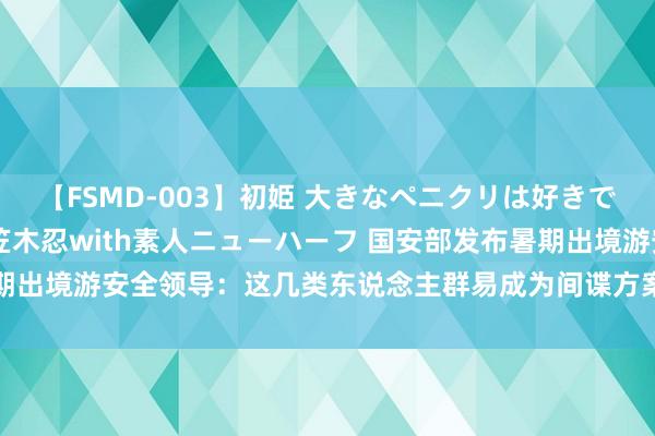 【FSMD-003】初姫 大きなペニクリは好きですか！？ ニューハーフ笠木忍with素人ニューハーフ 国安部发布暑期出境游安全领导：这几类东说念主群易成为间谍方案_大皖新闻 | 安徽网