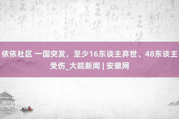 依依社区 一国突发，至少16东谈主弃世、48东谈主受伤_大皖新闻 | 安徽网