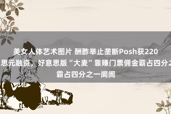 美女人体艺术图片 酬酢举止垄断Posh获2200万好意思元融资，好意思版“大麦”靠赚门票佣金霸占四分之一阛阓