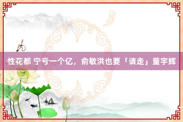 性花都 宁亏一个亿，俞敏洪也要「请走」董宇辉