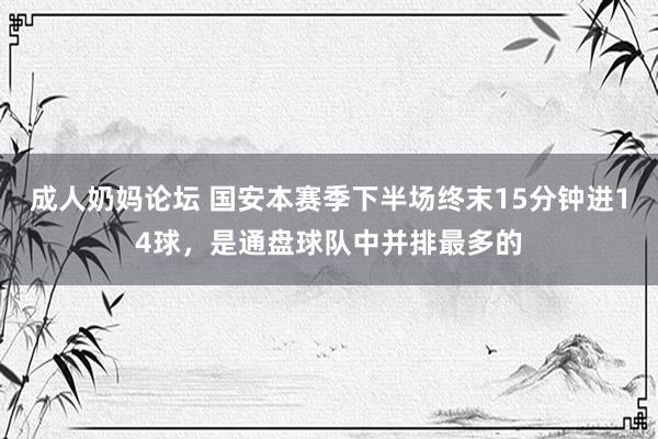 成人奶妈论坛 国安本赛季下半场终末15分钟进14球，是通盘球队中并排最多的