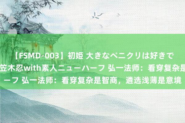 【FSMD-003】初姫 大きなペニクリは好きですか！？ ニューハーフ笠木忍with素人ニューハーフ 弘一法师：看穿复杂是智商，遴选浅薄是意境