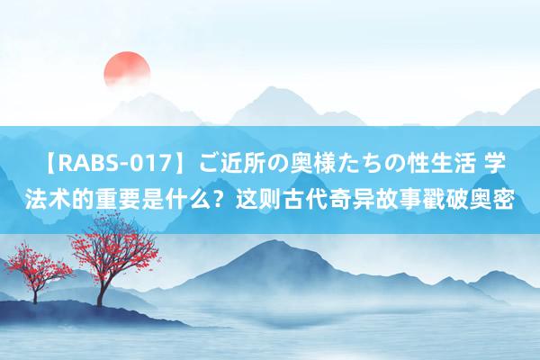 【RABS-017】ご近所の奥様たちの性生活 学法术的重要是什么？这则古代奇异故事戳破奥密