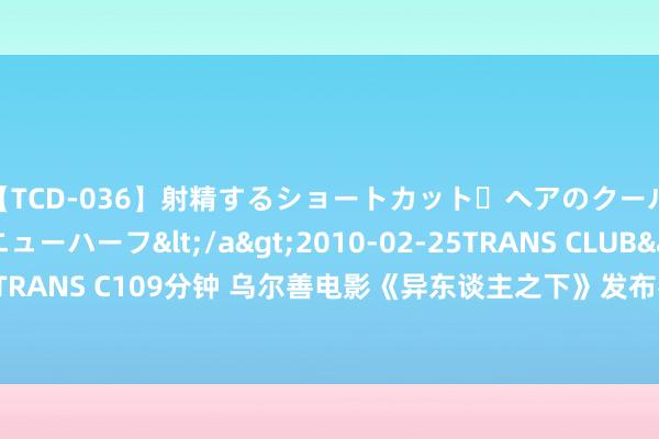 【TCD-036】射精するショートカット・ヘアのクールビューティ・ニューハーフ</a>2010-02-25TRANS CLUB&$TRANS C109分钟 乌尔善电影《异东谈主之下》发布名状貌特辑“冯宝宝埋张楚岚”