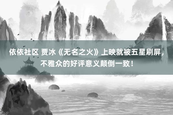 依依社区 贾冰《无名之火》上映就被五星刷屏，不雅众的好评意义颠倒一致！