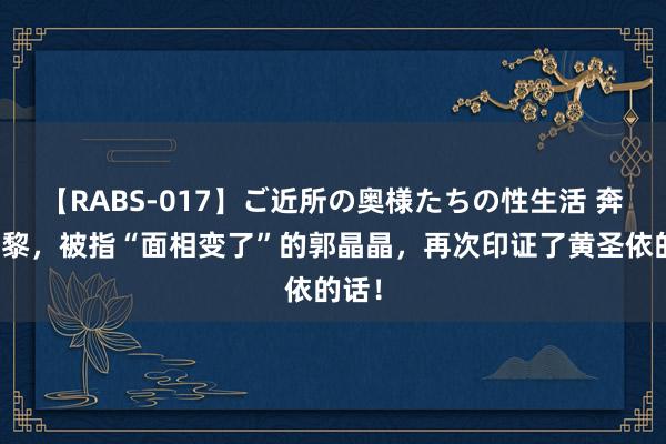 【RABS-017】ご近所の奥様たちの性生活 奔赴巴黎，被指“面相变了”的郭晶晶，再次印证了黄圣依的话！