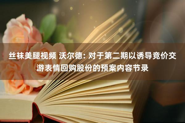 丝袜美腿视频 沃尔德: 对于第二期以诱导竞价交游表情回购股份的预案内容节录