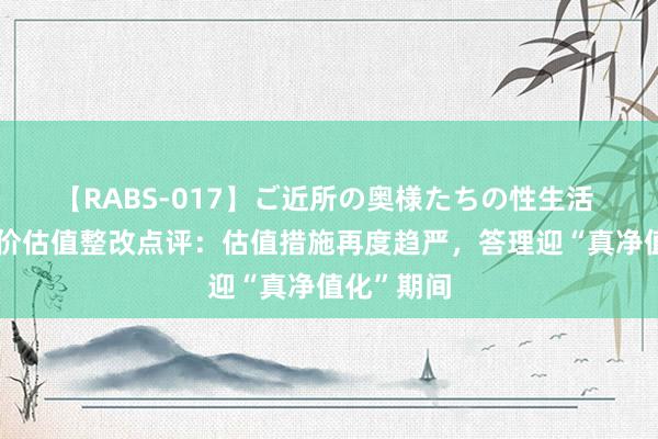 【RABS-017】ご近所の奥様たちの性生活 信赖收盘价估值整改点评：估值措施再度趋严，答理迎“真净值化”期间